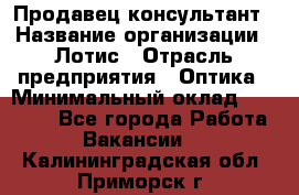 Продавец-консультант › Название организации ­ Лотис › Отрасль предприятия ­ Оптика › Минимальный оклад ­ 45 000 - Все города Работа » Вакансии   . Калининградская обл.,Приморск г.